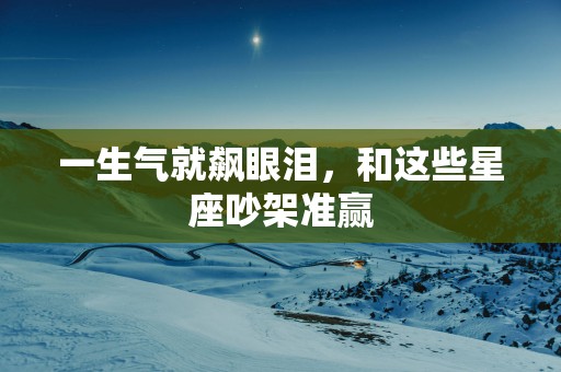 一生气就飙眼泪，和这些星座吵架准赢