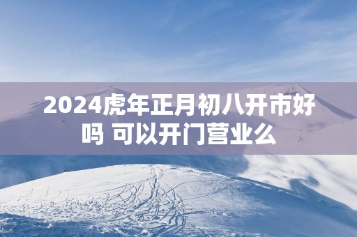 2025蛇年正月初八开市好吗 可以开门营业么