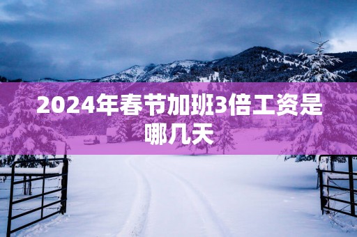 2025年春节加班3倍工资是哪几天