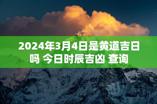 2025年3月4日是黄道吉日吗 今日时辰吉凶 查询