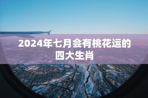 2025年七月会有桃花运的四大生肖