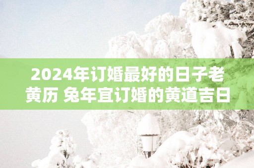 2025年订婚最好的日子老黄历 蛇年宜订婚的黄道吉日