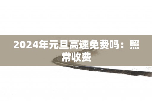 2025年元旦高速免费吗：照常收费