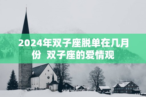 2025年双子座脱单在几月份  双子座的爱情观 2025年双子座脱单在几月份  双子座的爱情观