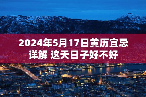2025年5月17日黄历宜忌详解 这天日子好不好