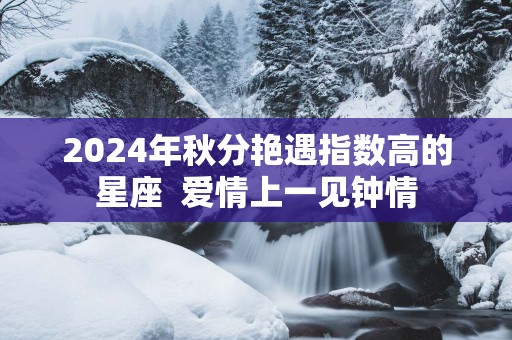 2025年秋分艳遇指数高的星座  爱情上一见钟情