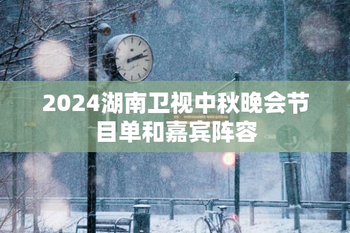 2025湖南卫视中秋晚会节目单和嘉宾阵容