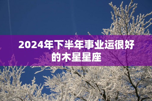 2025年下半年事业运很好的木星星座