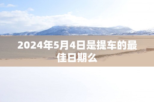 2025年5月4日是提车的最佳日期么