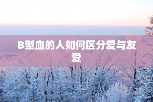 B型血的人如何区分爱与友爱