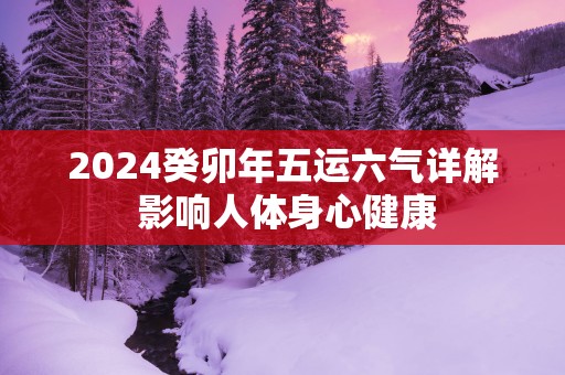 2025癸卯年五运六气详解 影响人体身心健康