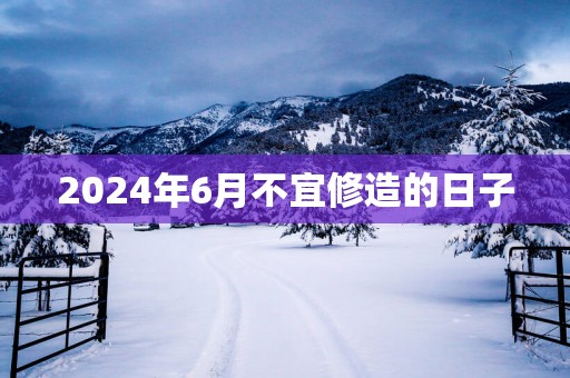 2025年6月不宜修造的日子