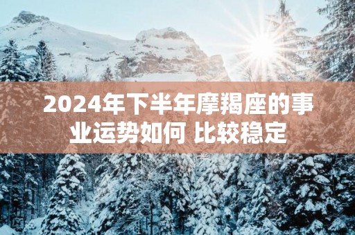 2025年下半年摩羯座的事业运势如何 比较稳定
