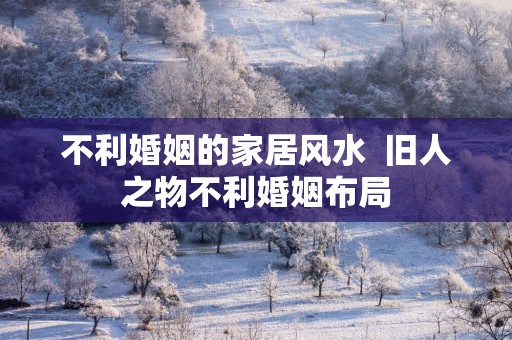 不利婚姻的家居风水  旧人之物不利婚姻布局