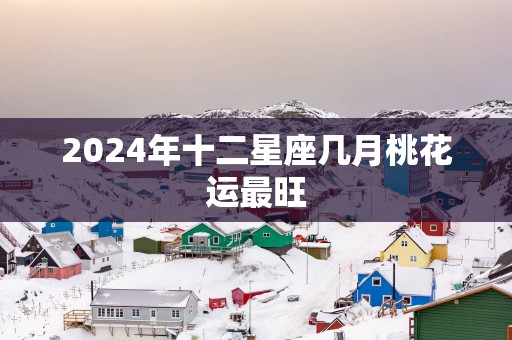 2025年十二星座几月桃花运最旺