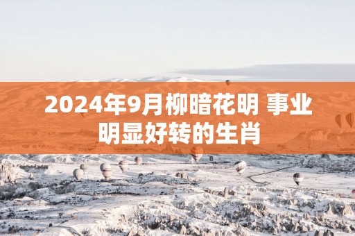 2025年9月柳暗花明 事业明显好转的生肖