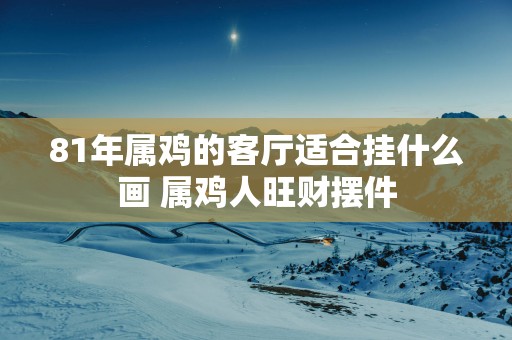 81年属鸡的客厅适合挂什么画 属鸡人旺财摆件