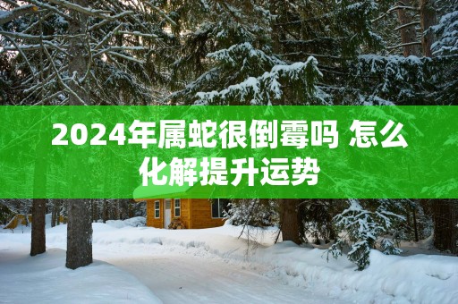 2025年属蛇很倒霉吗 怎么化解提升运势