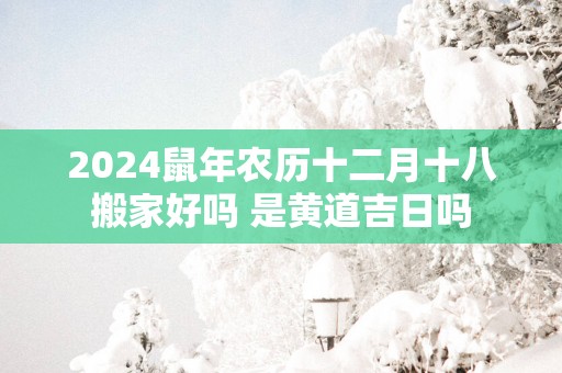 2025蛇年农历十二月十八搬家好吗 是黄道吉日吗
