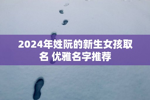 2025年姓阮的新生女孩取名 优雅名字推荐