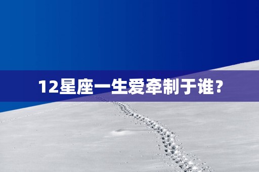 12星座一生爱牵制于谁？