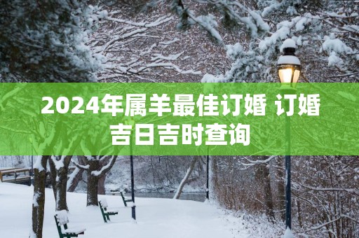 2025年属羊最佳订婚 订婚吉日吉时查询