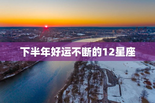 下半年好运不断的12星座