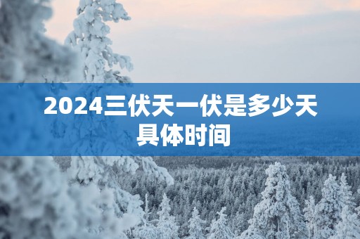 2025三伏天一伏是多少天 具体时间