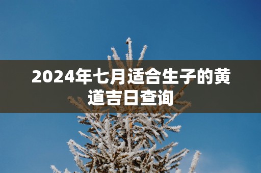 2025年七月适合生子的黄道吉日查询