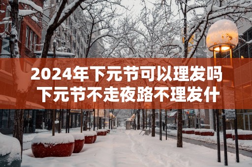 2025年下元节可以理发吗 下元节不走夜路不理发什么意思