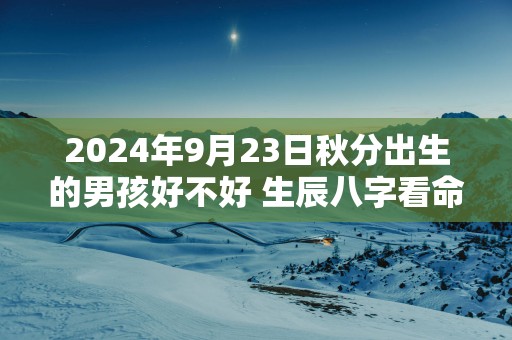 2025年9月23日秋分出生的男孩好不好 生辰八字看命