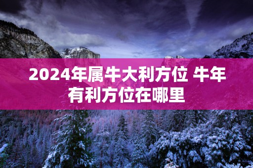 2025年属牛大利方位 蛇年有利方位在哪里
