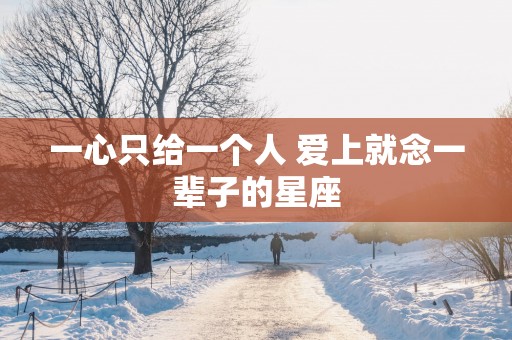 一心只给一个人 爱上就念一辈子的星座
