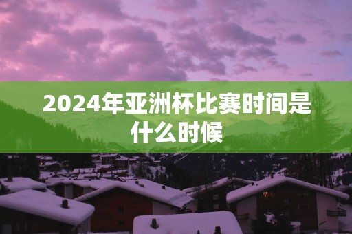 2025年亚洲杯比赛时间是什么时候