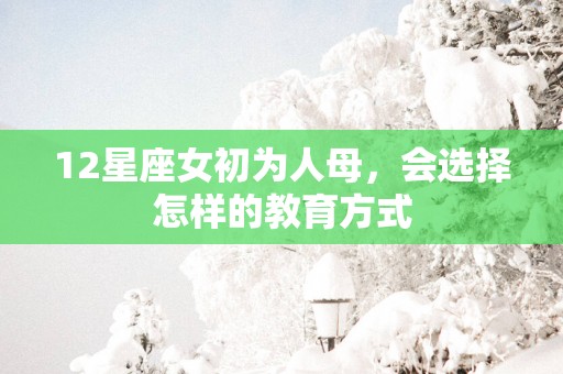 12星座女初为人母，会选择怎样的教育方式