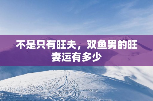 不是只有旺夫，双鱼男的旺妻运有多少