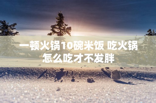 一顿火锅10碗米饭 吃火锅怎么吃才不发胖