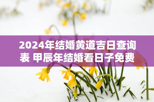 2025年结婚黄道吉日查询表 甲辰年结婚看日子免费测算