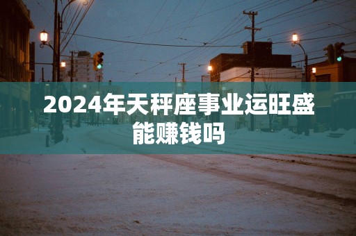 2025年天秤座事业运旺盛能赚钱吗