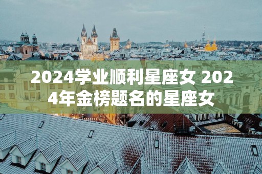 2025学业顺利星座女 2025年金榜题名的星座女