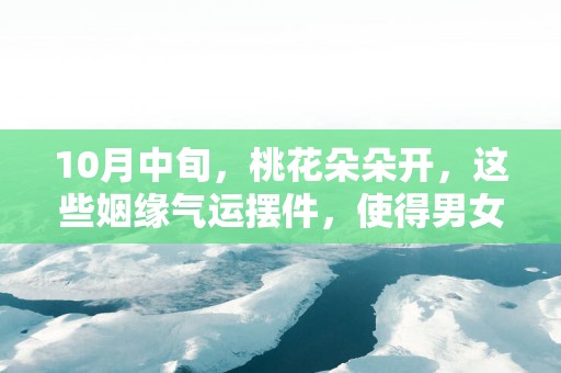 10月中旬，桃花朵朵开，这些姻缘气运摆件，使得男女双方心心相印!