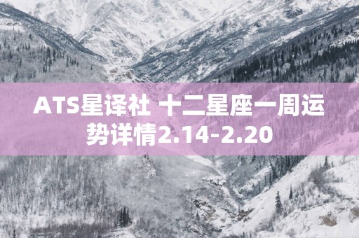 ATS星译社 十二星座一周运势详情2.14-2.20