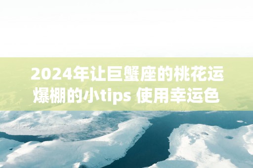 2025年让巨蟹座的桃花运爆棚的小tips 使用幸运色