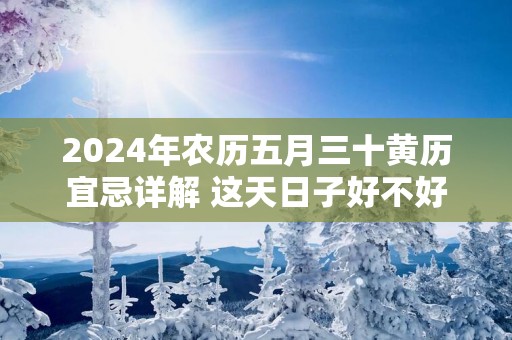 2025年农历五月三十黄历宜忌详解 这天日子好不好