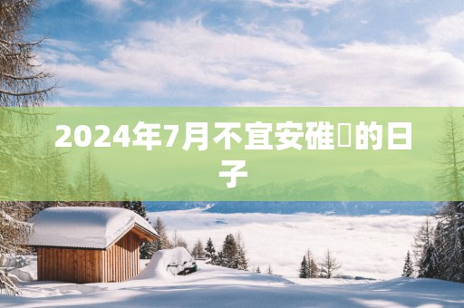 2025年7月不宜安碓硙的日子
