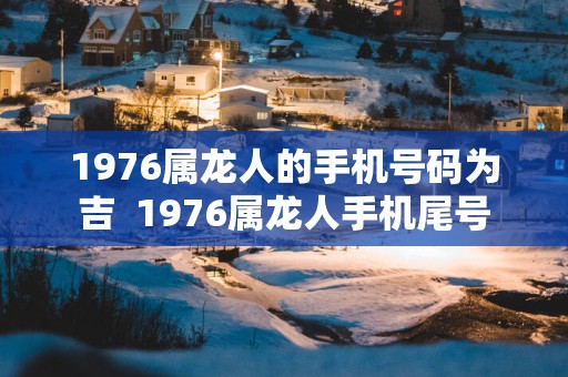 1976属龙人的手机号码为吉  1976属龙人手机尾号