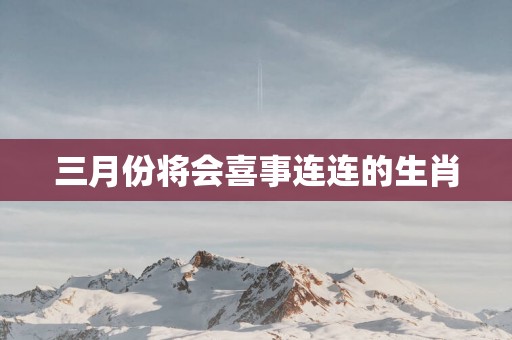 三月份将会喜事连连的生肖