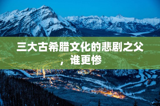三大古希腊文化的悲剧之父，谁更惨