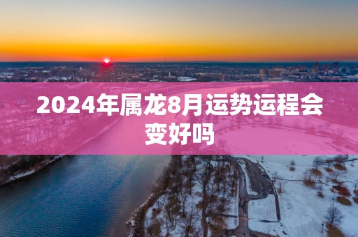 2025年属龙8月运势运程会变好吗