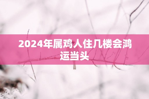 2025年属鸡人住几楼会鸿运当头